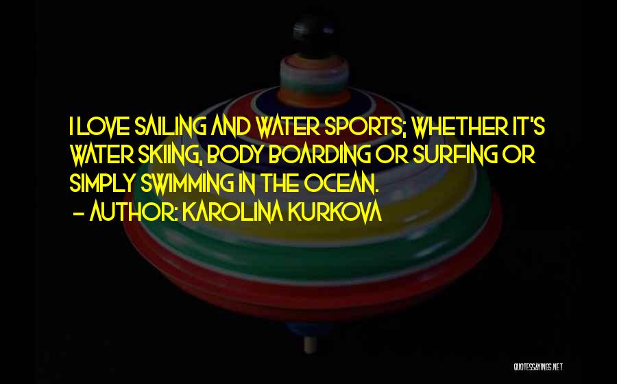 Karolina Kurkova Quotes: I Love Sailing And Water Sports; Whether It's Water Skiing, Body Boarding Or Surfing Or Simply Swimming In The Ocean.