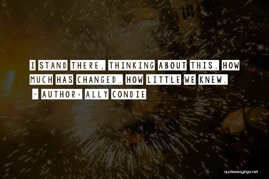 Ally Condie Quotes: I Stand There, Thinking About This. How Much Has Changed. How Little We Knew.