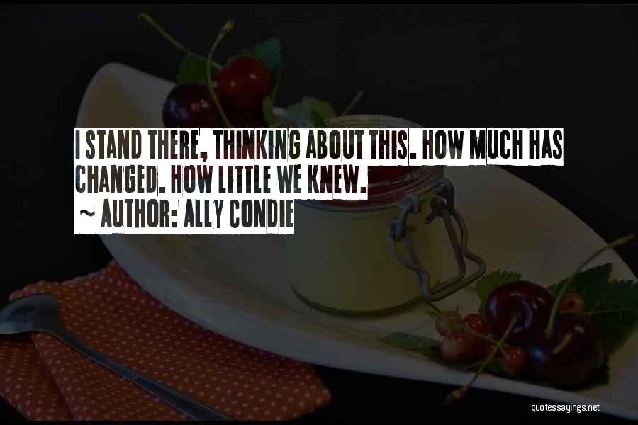 Ally Condie Quotes: I Stand There, Thinking About This. How Much Has Changed. How Little We Knew.