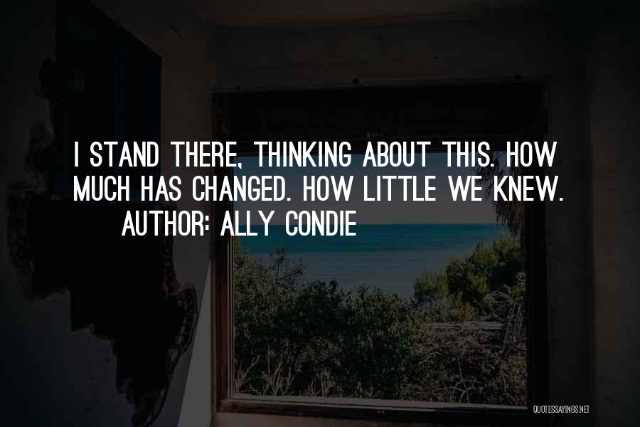 Ally Condie Quotes: I Stand There, Thinking About This. How Much Has Changed. How Little We Knew.