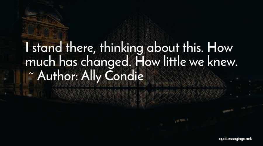 Ally Condie Quotes: I Stand There, Thinking About This. How Much Has Changed. How Little We Knew.