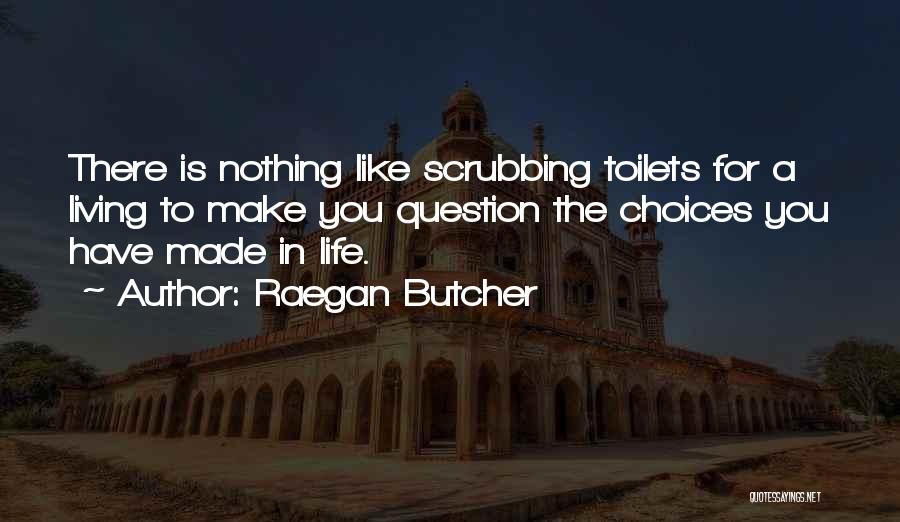 Raegan Butcher Quotes: There Is Nothing Like Scrubbing Toilets For A Living To Make You Question The Choices You Have Made In Life.