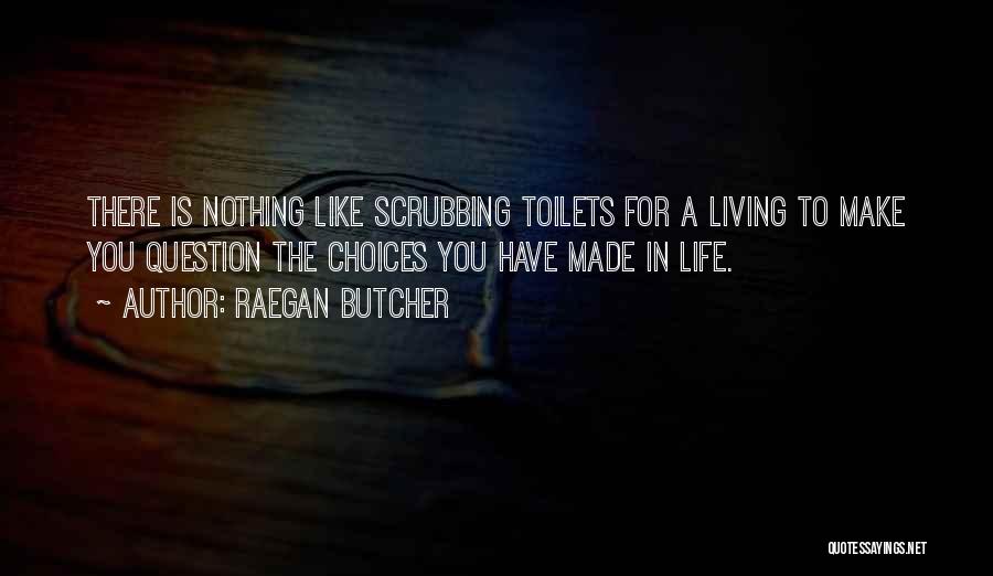 Raegan Butcher Quotes: There Is Nothing Like Scrubbing Toilets For A Living To Make You Question The Choices You Have Made In Life.