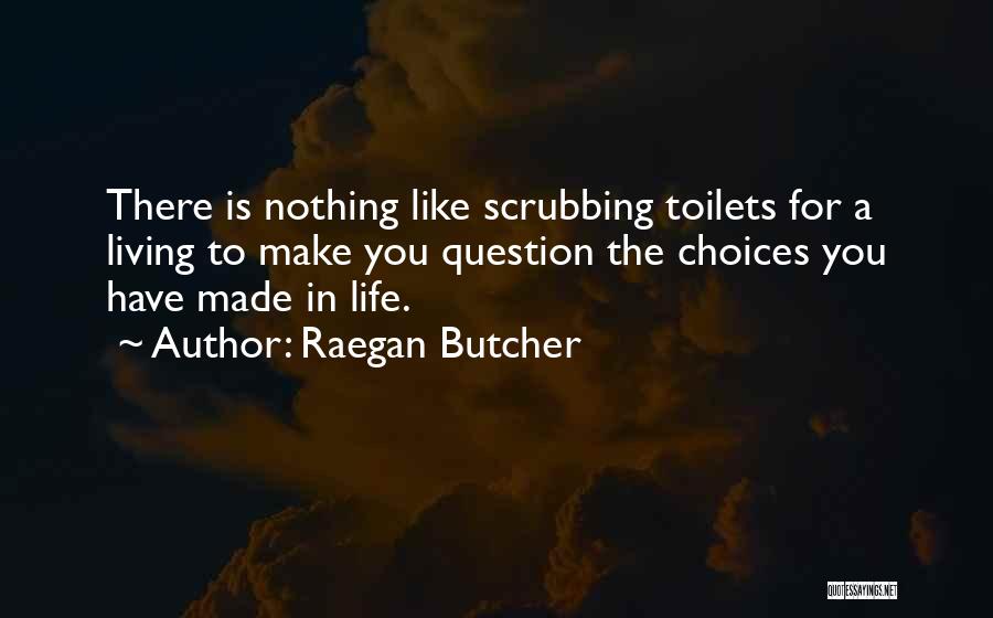 Raegan Butcher Quotes: There Is Nothing Like Scrubbing Toilets For A Living To Make You Question The Choices You Have Made In Life.