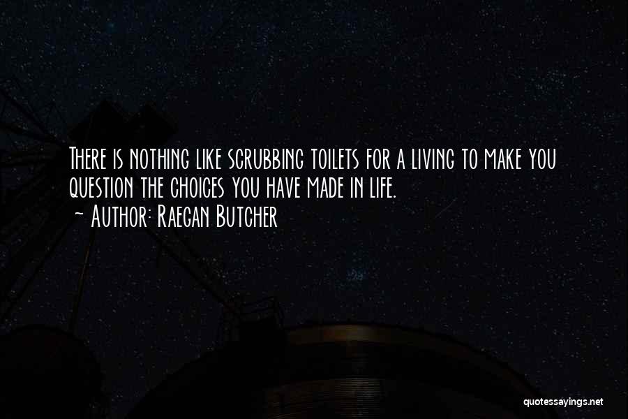 Raegan Butcher Quotes: There Is Nothing Like Scrubbing Toilets For A Living To Make You Question The Choices You Have Made In Life.