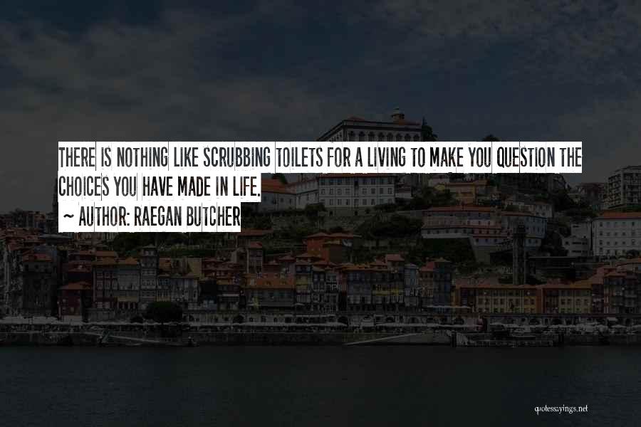 Raegan Butcher Quotes: There Is Nothing Like Scrubbing Toilets For A Living To Make You Question The Choices You Have Made In Life.