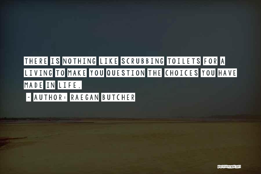 Raegan Butcher Quotes: There Is Nothing Like Scrubbing Toilets For A Living To Make You Question The Choices You Have Made In Life.