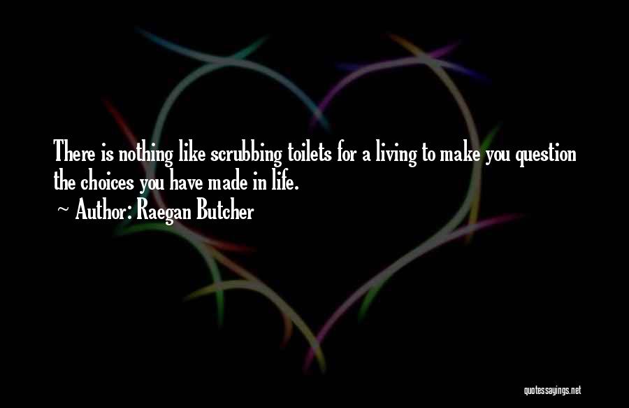 Raegan Butcher Quotes: There Is Nothing Like Scrubbing Toilets For A Living To Make You Question The Choices You Have Made In Life.