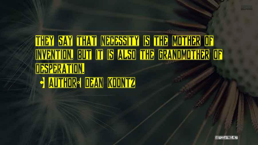 Dean Koontz Quotes: They Say That Necessity Is The Mother Of Invention, But It Is Also The Grandmother Of Desperation.
