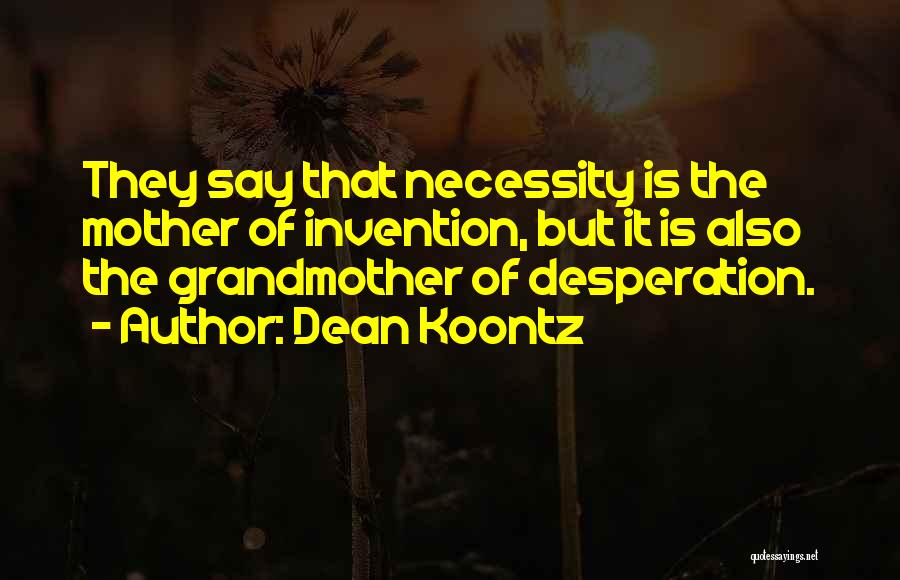 Dean Koontz Quotes: They Say That Necessity Is The Mother Of Invention, But It Is Also The Grandmother Of Desperation.