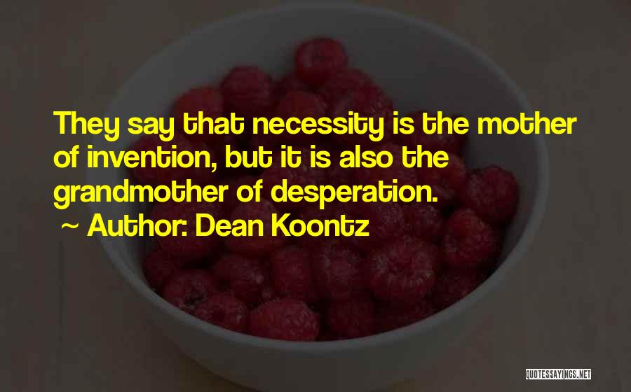 Dean Koontz Quotes: They Say That Necessity Is The Mother Of Invention, But It Is Also The Grandmother Of Desperation.