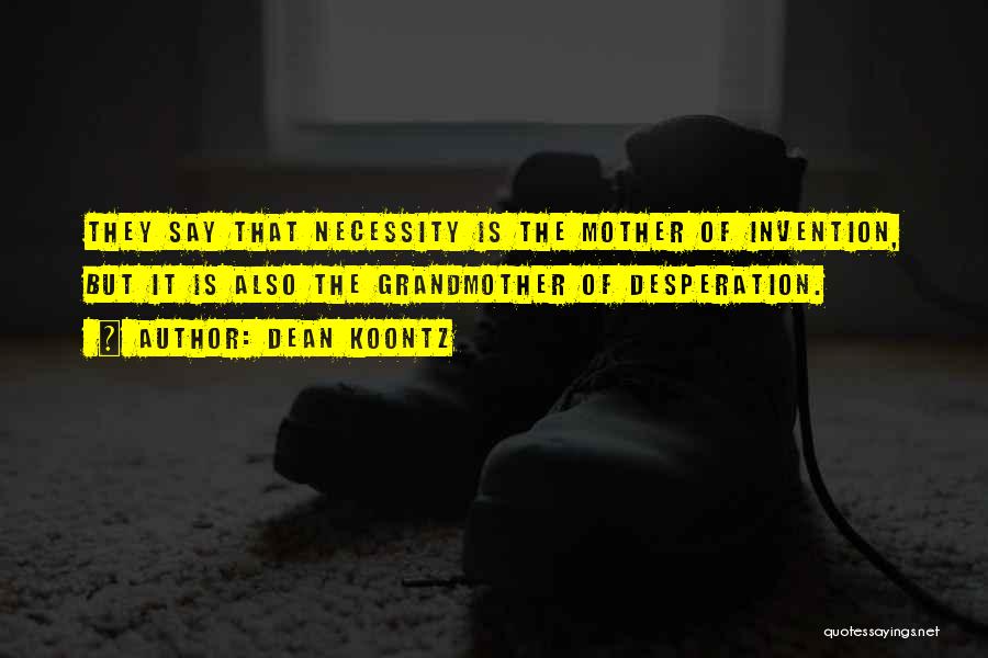 Dean Koontz Quotes: They Say That Necessity Is The Mother Of Invention, But It Is Also The Grandmother Of Desperation.