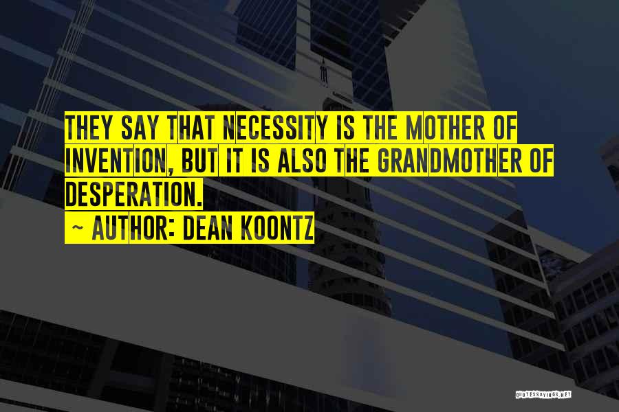 Dean Koontz Quotes: They Say That Necessity Is The Mother Of Invention, But It Is Also The Grandmother Of Desperation.