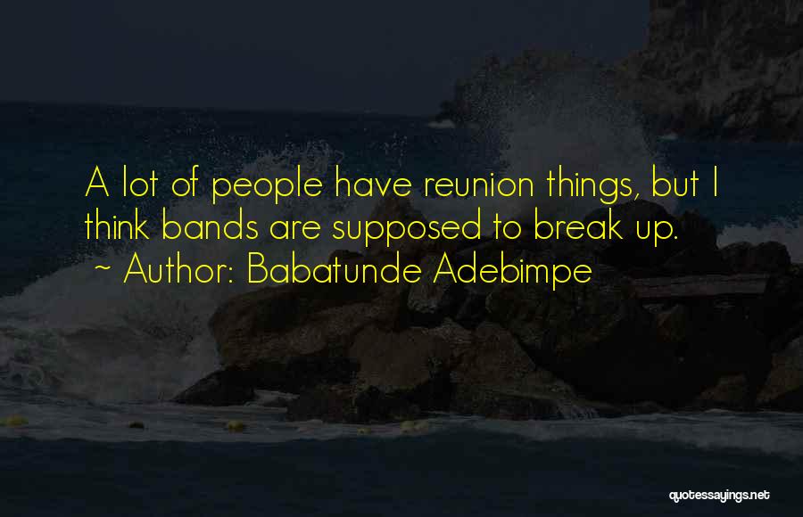 Babatunde Adebimpe Quotes: A Lot Of People Have Reunion Things, But I Think Bands Are Supposed To Break Up.