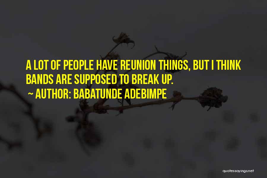 Babatunde Adebimpe Quotes: A Lot Of People Have Reunion Things, But I Think Bands Are Supposed To Break Up.