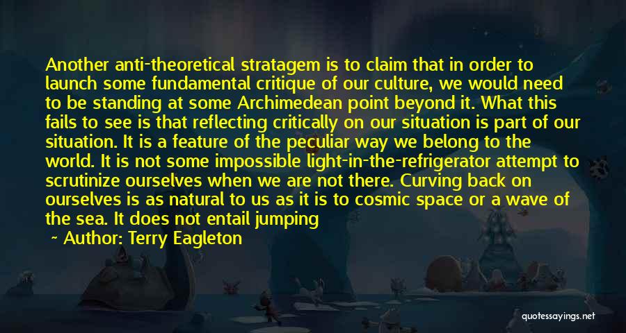 Terry Eagleton Quotes: Another Anti-theoretical Stratagem Is To Claim That In Order To Launch Some Fundamental Critique Of Our Culture, We Would Need