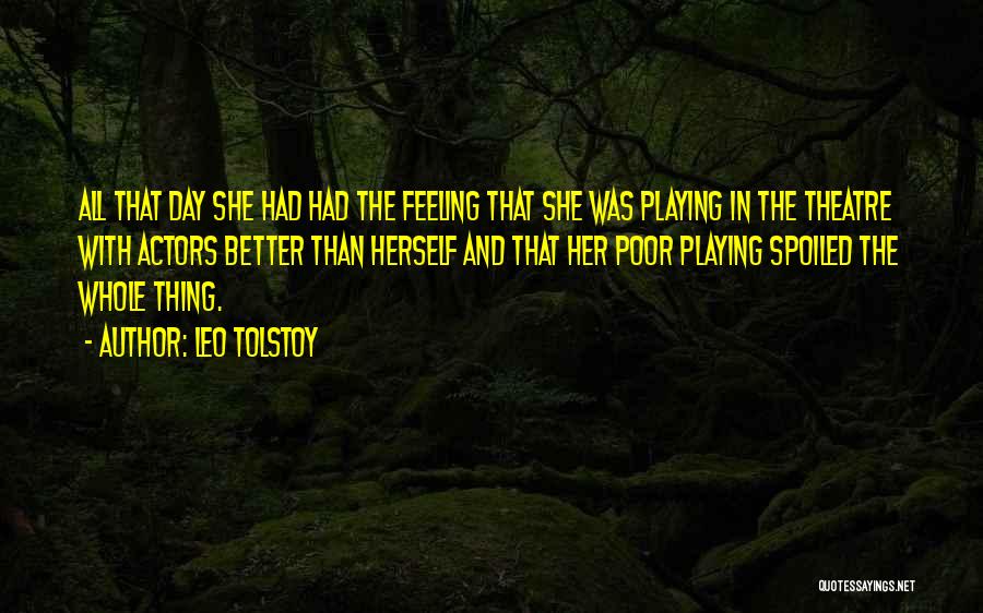 Leo Tolstoy Quotes: All That Day She Had Had The Feeling That She Was Playing In The Theatre With Actors Better Than Herself
