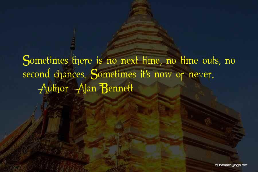 Alan Bennett Quotes: Sometimes There Is No Next Time, No Time-outs, No Second Chances. Sometimes It's Now Or Never.