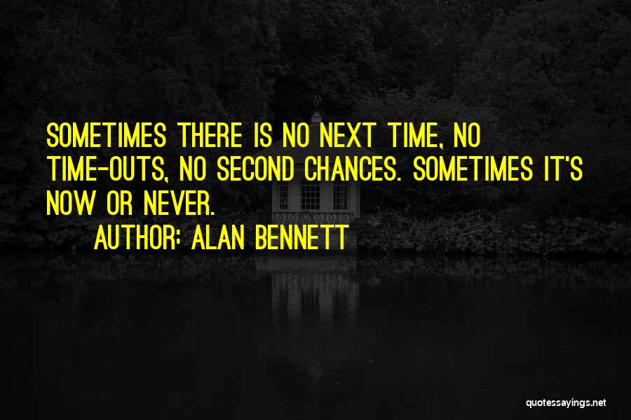 Alan Bennett Quotes: Sometimes There Is No Next Time, No Time-outs, No Second Chances. Sometimes It's Now Or Never.