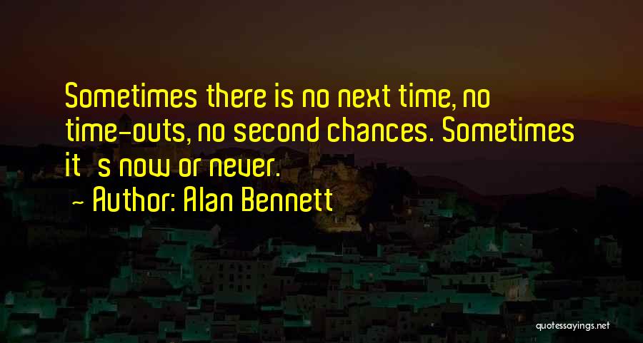 Alan Bennett Quotes: Sometimes There Is No Next Time, No Time-outs, No Second Chances. Sometimes It's Now Or Never.