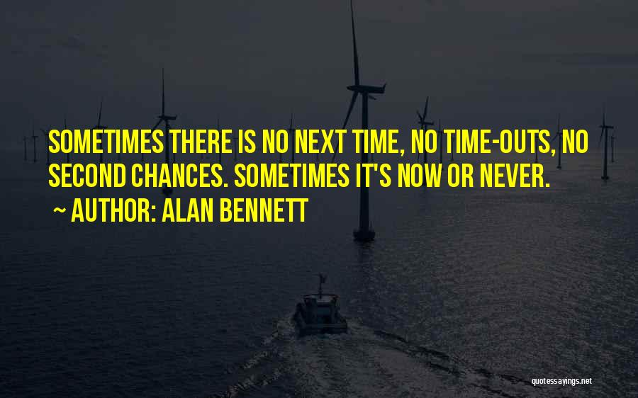 Alan Bennett Quotes: Sometimes There Is No Next Time, No Time-outs, No Second Chances. Sometimes It's Now Or Never.