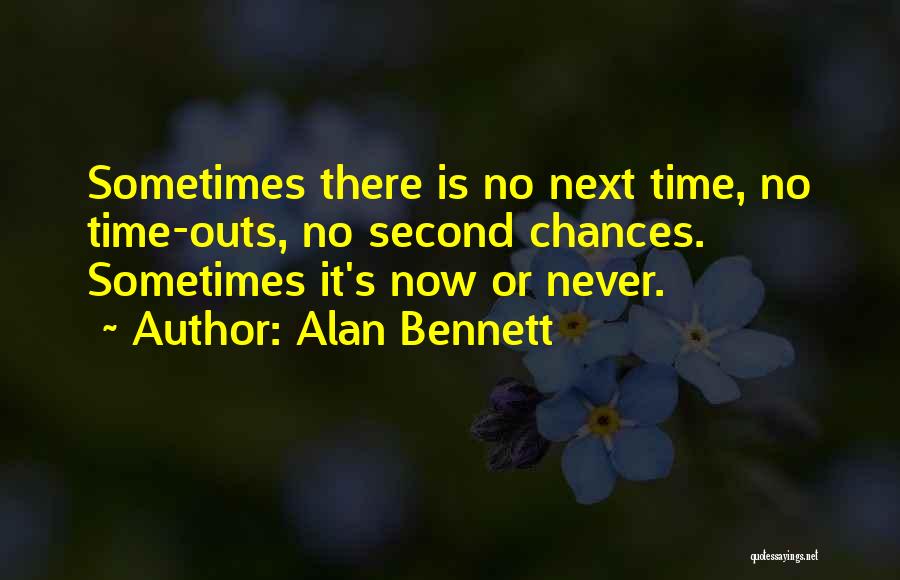 Alan Bennett Quotes: Sometimes There Is No Next Time, No Time-outs, No Second Chances. Sometimes It's Now Or Never.