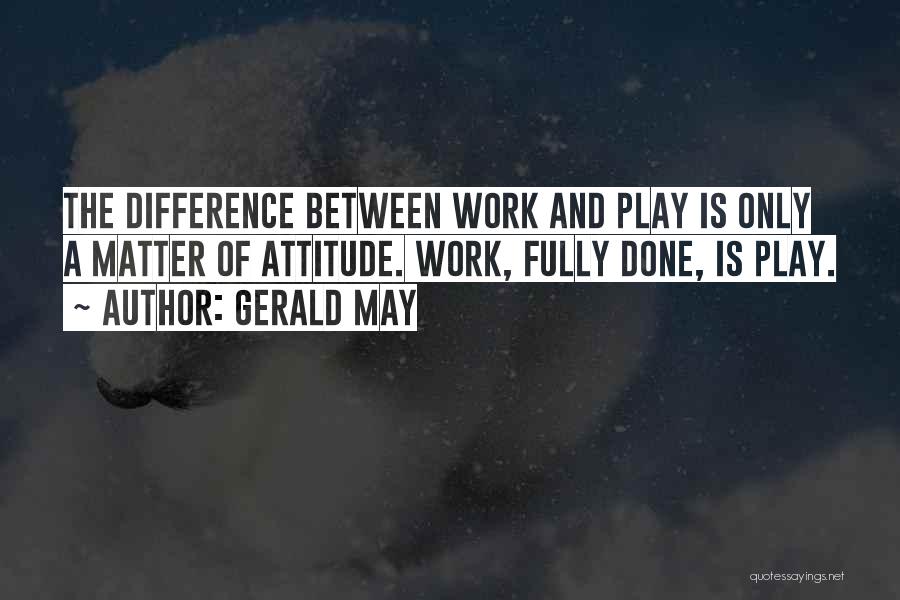 Gerald May Quotes: The Difference Between Work And Play Is Only A Matter Of Attitude. Work, Fully Done, Is Play.