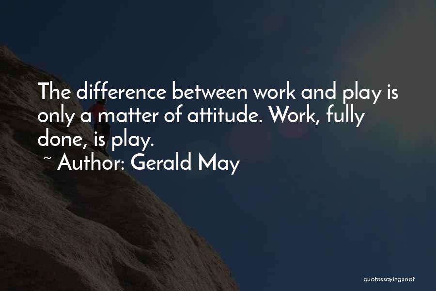 Gerald May Quotes: The Difference Between Work And Play Is Only A Matter Of Attitude. Work, Fully Done, Is Play.