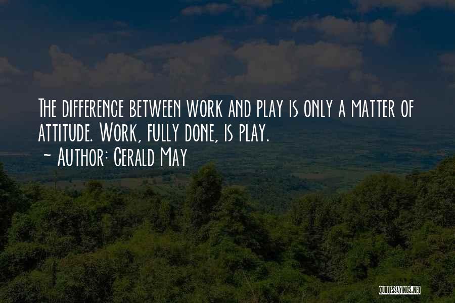 Gerald May Quotes: The Difference Between Work And Play Is Only A Matter Of Attitude. Work, Fully Done, Is Play.