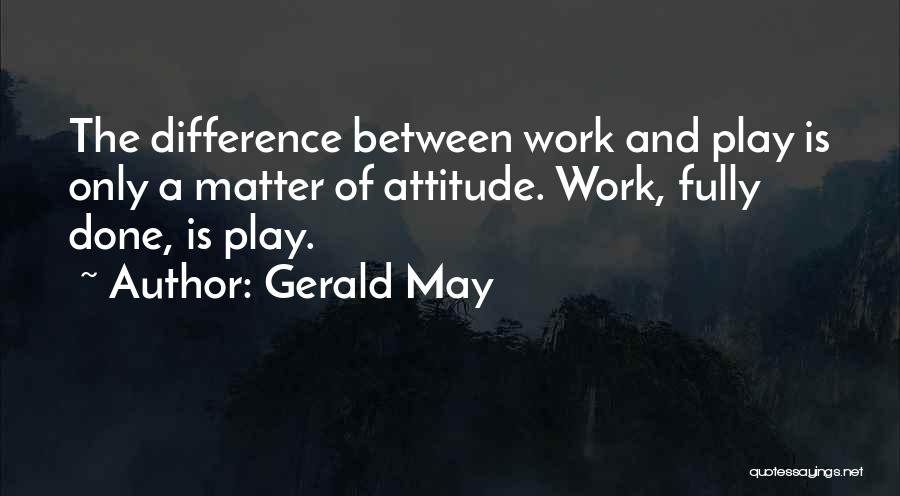 Gerald May Quotes: The Difference Between Work And Play Is Only A Matter Of Attitude. Work, Fully Done, Is Play.