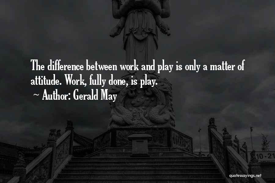 Gerald May Quotes: The Difference Between Work And Play Is Only A Matter Of Attitude. Work, Fully Done, Is Play.