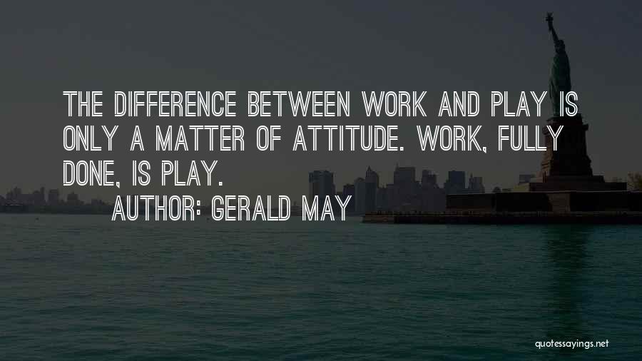 Gerald May Quotes: The Difference Between Work And Play Is Only A Matter Of Attitude. Work, Fully Done, Is Play.