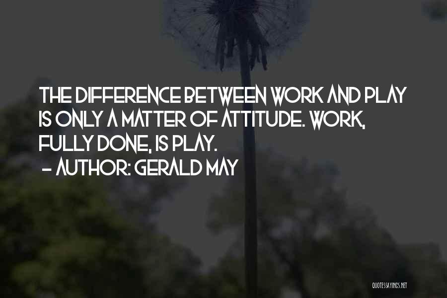 Gerald May Quotes: The Difference Between Work And Play Is Only A Matter Of Attitude. Work, Fully Done, Is Play.