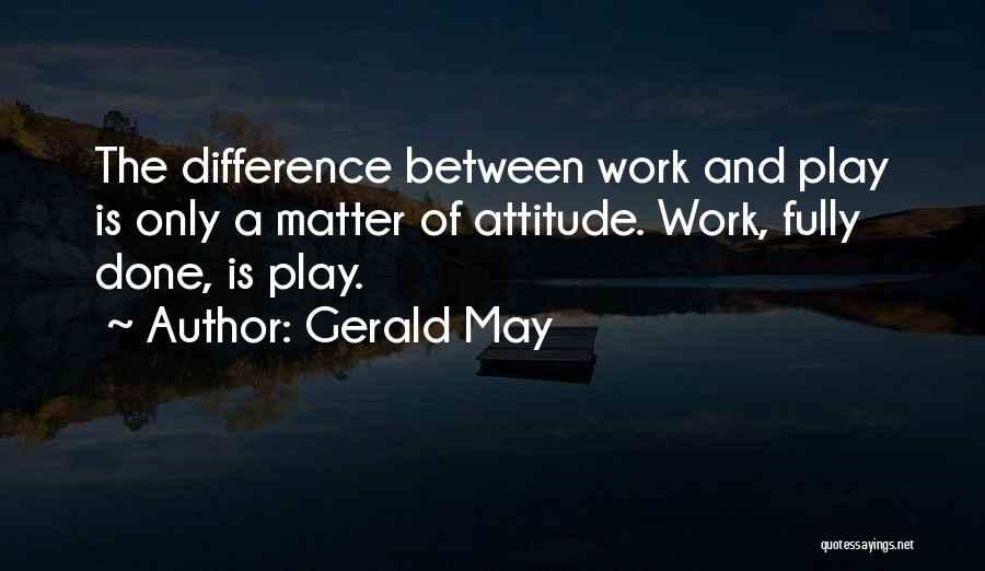 Gerald May Quotes: The Difference Between Work And Play Is Only A Matter Of Attitude. Work, Fully Done, Is Play.