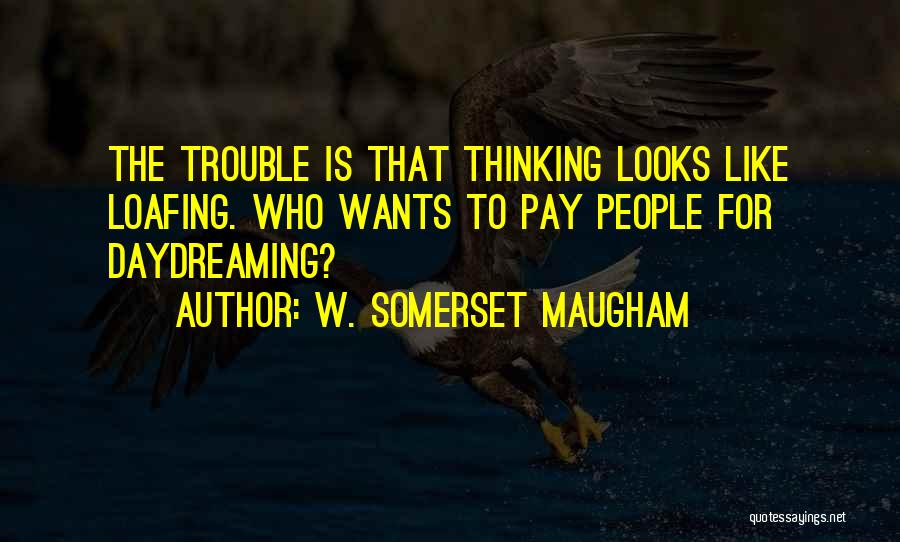 W. Somerset Maugham Quotes: The Trouble Is That Thinking Looks Like Loafing. Who Wants To Pay People For Daydreaming?