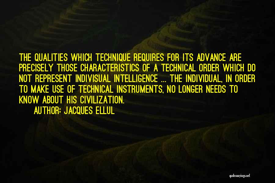 Jacques Ellul Quotes: The Qualities Which Technique Requires For Its Advance Are Precisely Those Characteristics Of A Technical Order Which Do Not Represent