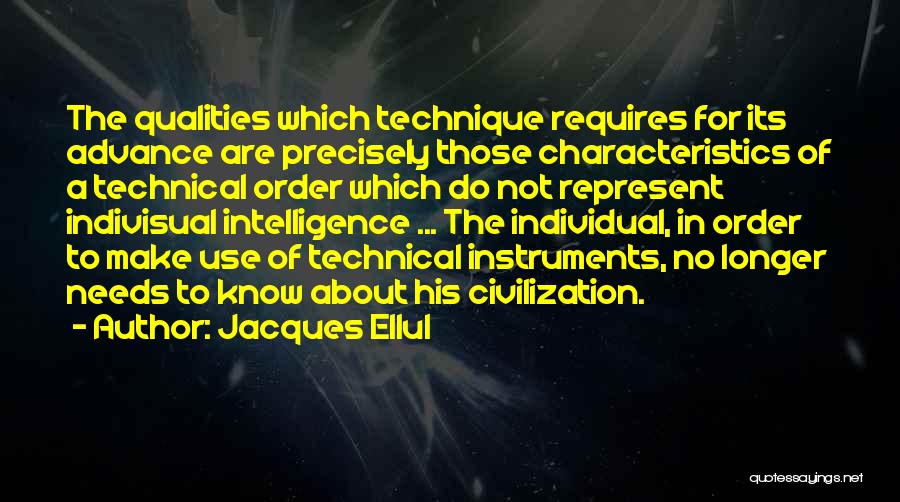 Jacques Ellul Quotes: The Qualities Which Technique Requires For Its Advance Are Precisely Those Characteristics Of A Technical Order Which Do Not Represent
