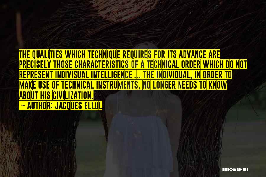 Jacques Ellul Quotes: The Qualities Which Technique Requires For Its Advance Are Precisely Those Characteristics Of A Technical Order Which Do Not Represent