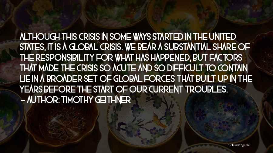 Timothy Geithner Quotes: Although This Crisis In Some Ways Started In The United States, It Is A Global Crisis. We Bear A Substantial