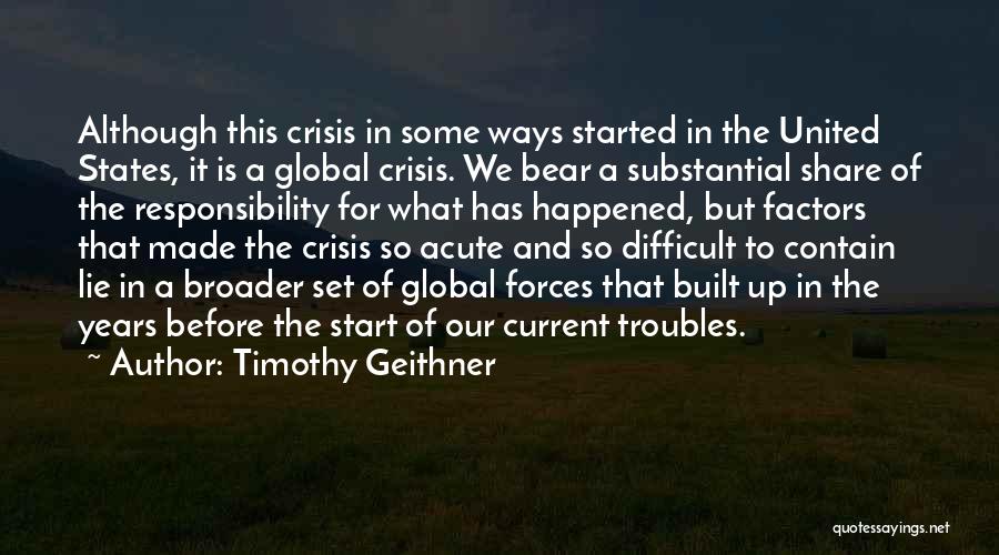 Timothy Geithner Quotes: Although This Crisis In Some Ways Started In The United States, It Is A Global Crisis. We Bear A Substantial