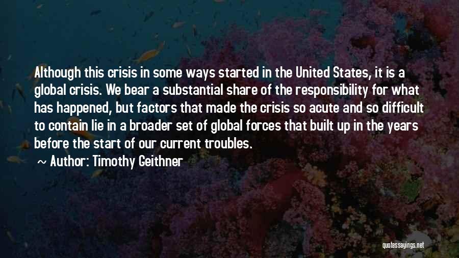 Timothy Geithner Quotes: Although This Crisis In Some Ways Started In The United States, It Is A Global Crisis. We Bear A Substantial