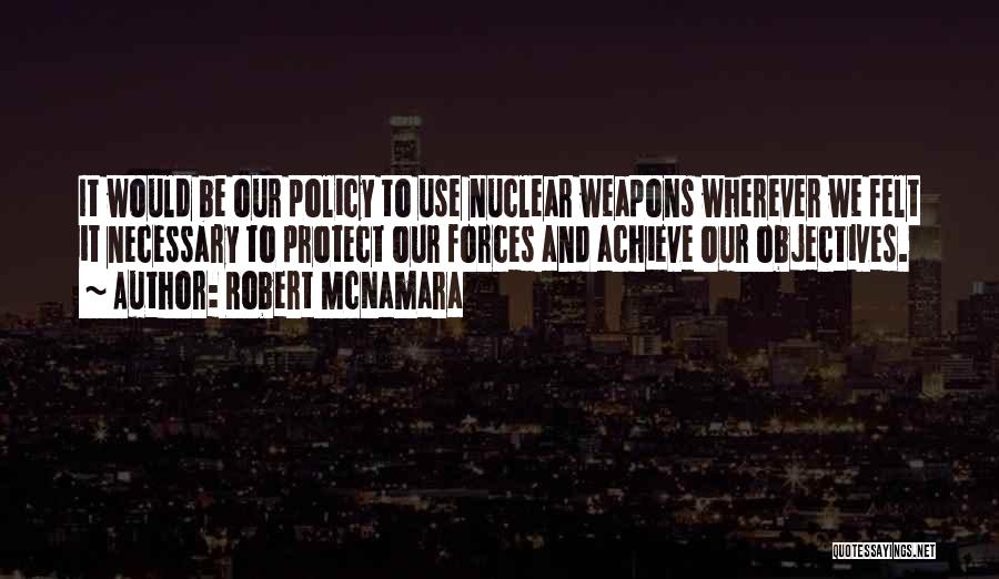 Robert McNamara Quotes: It Would Be Our Policy To Use Nuclear Weapons Wherever We Felt It Necessary To Protect Our Forces And Achieve