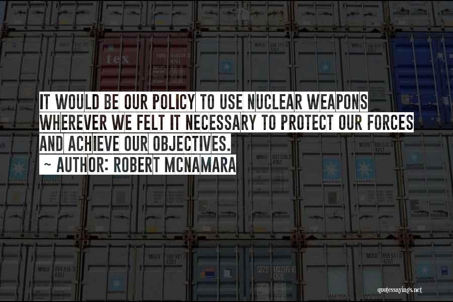 Robert McNamara Quotes: It Would Be Our Policy To Use Nuclear Weapons Wherever We Felt It Necessary To Protect Our Forces And Achieve