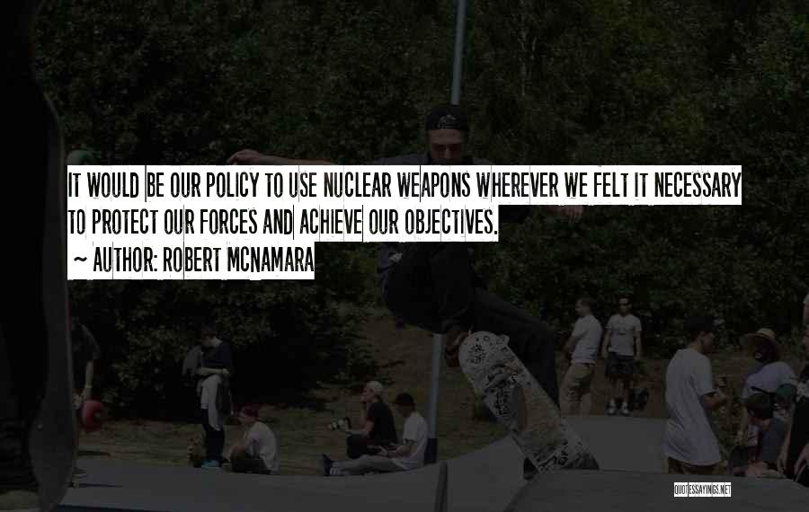 Robert McNamara Quotes: It Would Be Our Policy To Use Nuclear Weapons Wherever We Felt It Necessary To Protect Our Forces And Achieve