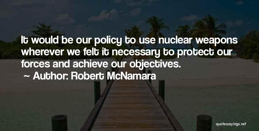 Robert McNamara Quotes: It Would Be Our Policy To Use Nuclear Weapons Wherever We Felt It Necessary To Protect Our Forces And Achieve