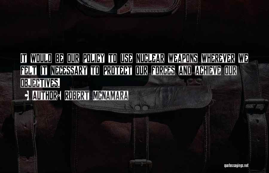 Robert McNamara Quotes: It Would Be Our Policy To Use Nuclear Weapons Wherever We Felt It Necessary To Protect Our Forces And Achieve