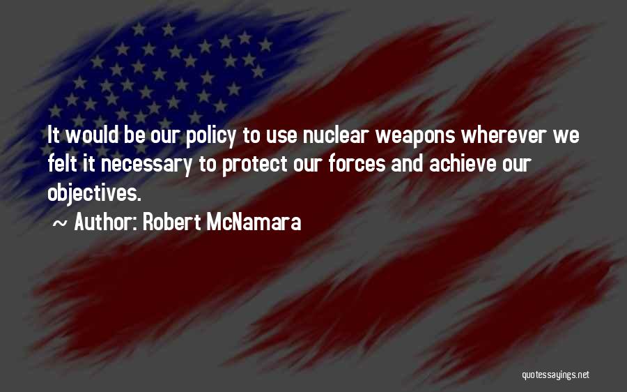 Robert McNamara Quotes: It Would Be Our Policy To Use Nuclear Weapons Wherever We Felt It Necessary To Protect Our Forces And Achieve