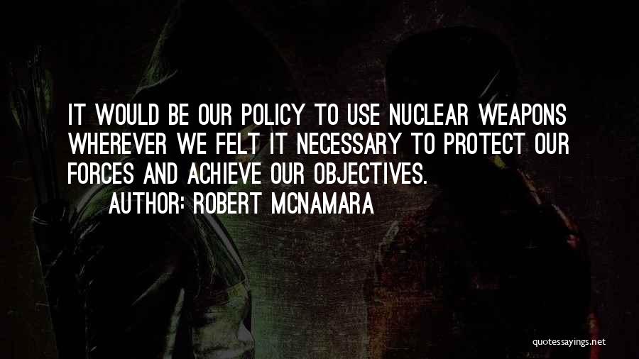 Robert McNamara Quotes: It Would Be Our Policy To Use Nuclear Weapons Wherever We Felt It Necessary To Protect Our Forces And Achieve