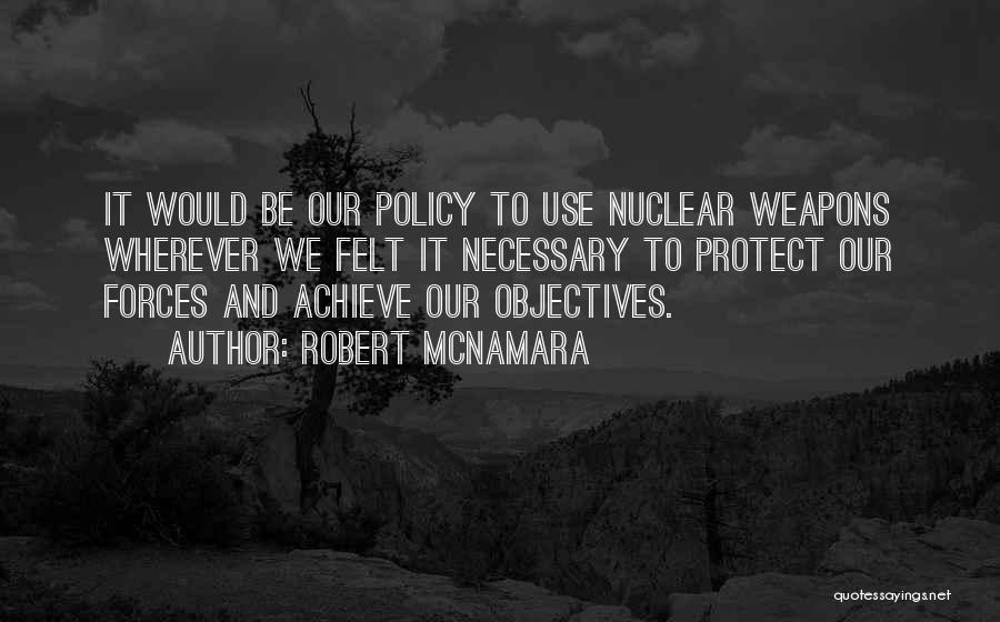 Robert McNamara Quotes: It Would Be Our Policy To Use Nuclear Weapons Wherever We Felt It Necessary To Protect Our Forces And Achieve