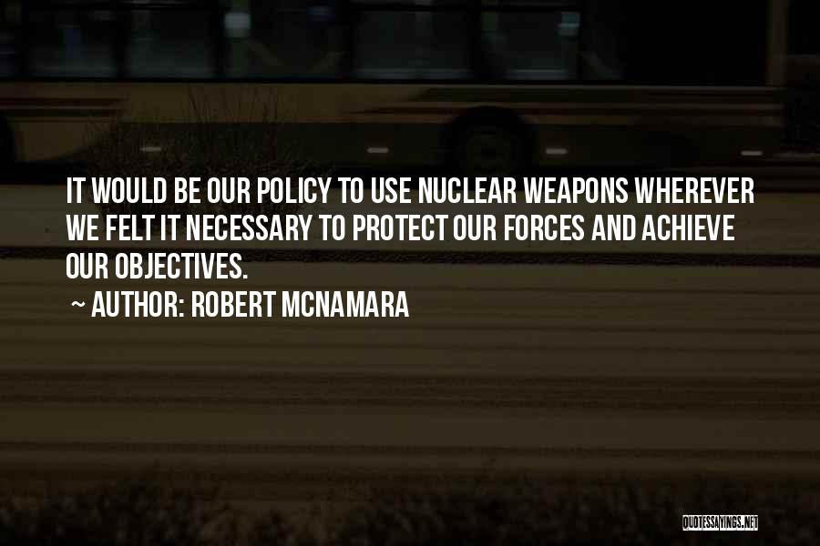 Robert McNamara Quotes: It Would Be Our Policy To Use Nuclear Weapons Wherever We Felt It Necessary To Protect Our Forces And Achieve